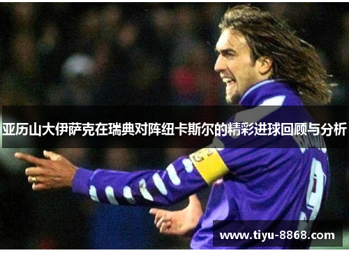亚历山大伊萨克在瑞典对阵纽卡斯尔的精彩进球回顾与分析