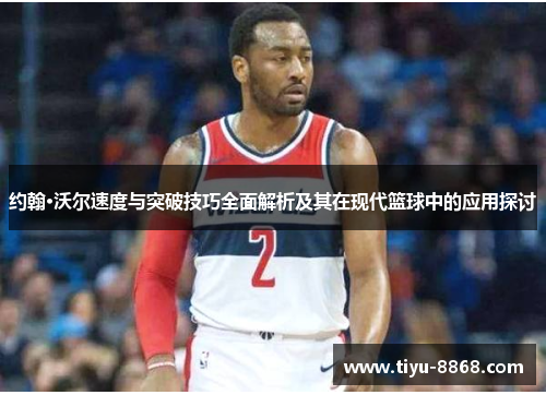 约翰·沃尔速度与突破技巧全面解析及其在现代篮球中的应用探讨
