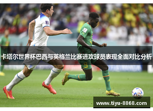 卡塔尔世界杯巴西与英格兰比赛进攻球员表现全面对比分析