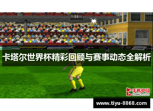 卡塔尔世界杯精彩回顾与赛事动态全解析
