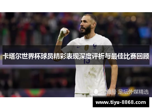 卡塔尔世界杯球员精彩表现深度评析与最佳比赛回顾