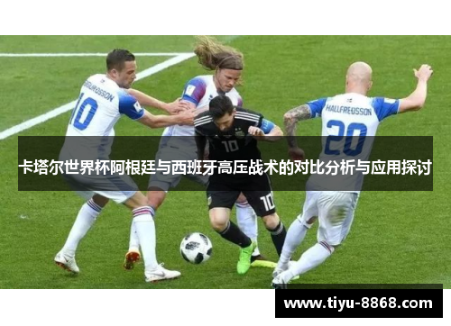 卡塔尔世界杯阿根廷与西班牙高压战术的对比分析与应用探讨