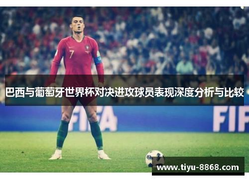 巴西与葡萄牙世界杯对决进攻球员表现深度分析与比较
