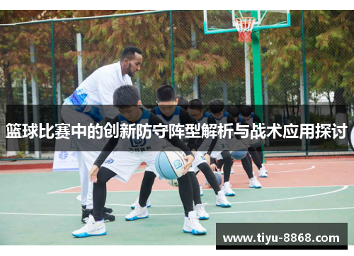 篮球比赛中的创新防守阵型解析与战术应用探讨