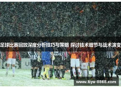 足球比赛回放深度分析技巧与策略 探讨技术细节与战术演变