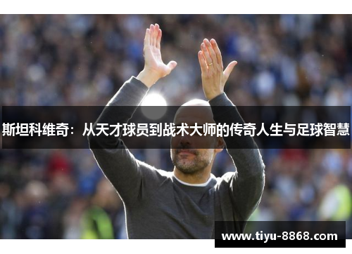 斯坦科维奇：从天才球员到战术大师的传奇人生与足球智慧