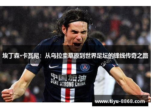 埃丁森·卡瓦尼：从乌拉圭草原到世界足坛的锋线传奇之路