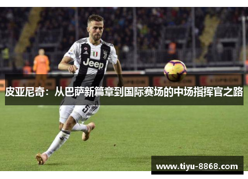 皮亚尼奇：从巴萨新篇章到国际赛场的中场指挥官之路