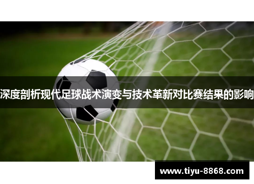 深度剖析现代足球战术演变与技术革新对比赛结果的影响