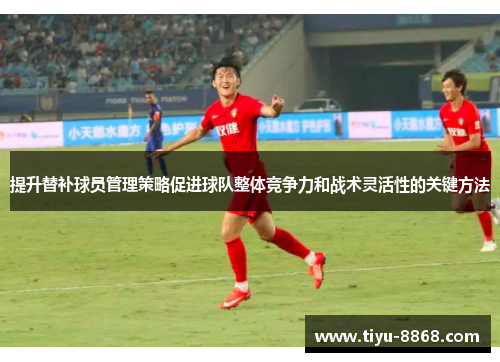 提升替补球员管理策略促进球队整体竞争力和战术灵活性的关键方法