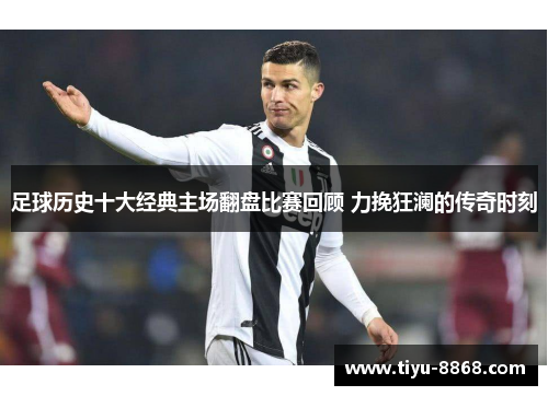 足球历史十大经典主场翻盘比赛回顾 力挽狂澜的传奇时刻
