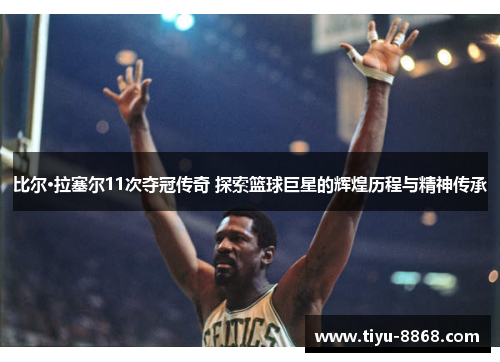 比尔·拉塞尔11次夺冠传奇 探索篮球巨星的辉煌历程与精神传承