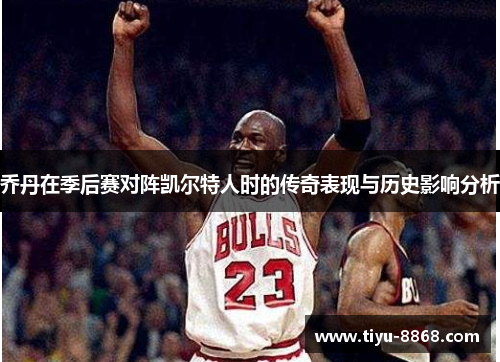乔丹在季后赛对阵凯尔特人时的传奇表现与历史影响分析
