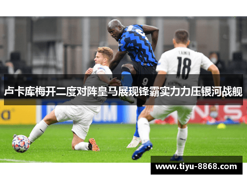 卢卡库梅开二度对阵皇马展现锋霸实力力压银河战舰