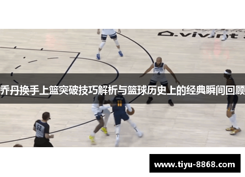乔丹换手上篮突破技巧解析与篮球历史上的经典瞬间回顾