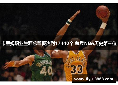 卡里姆职业生涯总篮板达到17440个 荣登NBA历史第三位