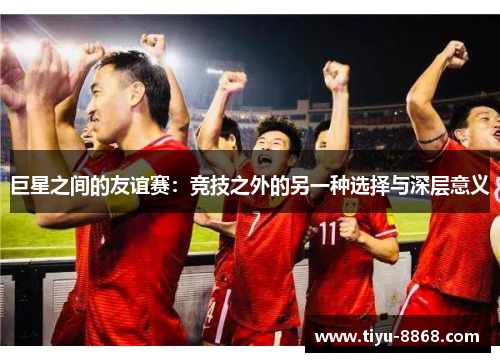 巨星之间的友谊赛：竞技之外的另一种选择与深层意义