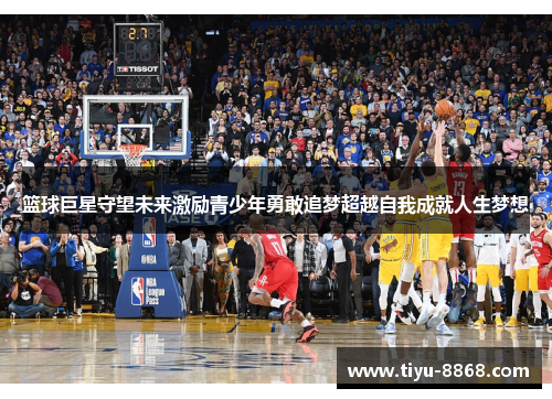 篮球巨星守望未来激励青少年勇敢追梦超越自我成就人生梦想