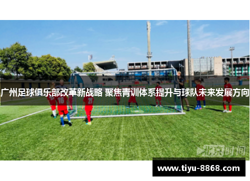广州足球俱乐部改革新战略 聚焦青训体系提升与球队未来发展方向