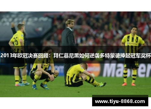 2013年欧冠决赛回顾：拜仁慕尼黑如何逆袭多特蒙德捧起冠军奖杯