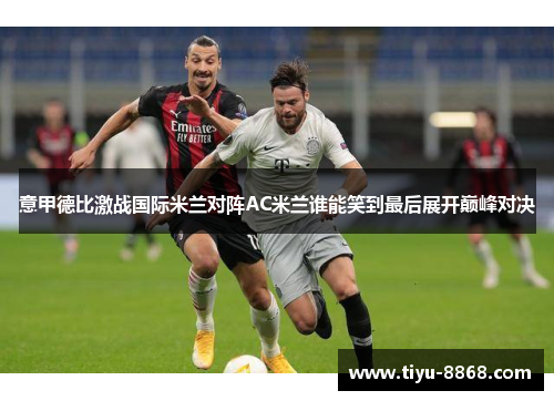 意甲德比激战国际米兰对阵AC米兰谁能笑到最后展开巅峰对决