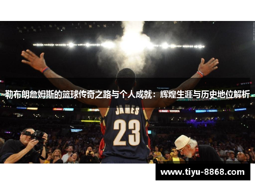 勒布朗詹姆斯的篮球传奇之路与个人成就：辉煌生涯与历史地位解析