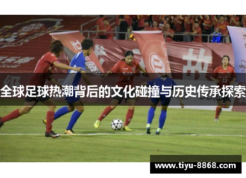 全球足球热潮背后的文化碰撞与历史传承探索