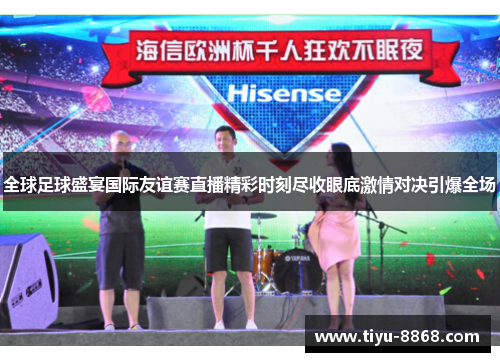 全球足球盛宴国际友谊赛直播精彩时刻尽收眼底激情对决引爆全场