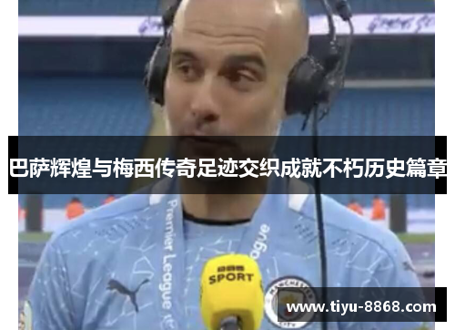 巴萨辉煌与梅西传奇足迹交织成就不朽历史篇章