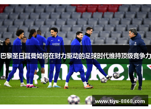 巴黎圣日耳曼如何在财力驱动的足球时代维持顶级竞争力