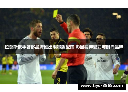 拉莫斯携手奢侈品牌推出限量版配饰 彰显独特魅力与时尚品味