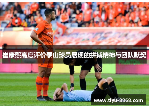 崔康熙高度评价泰山球员展现的拼搏精神与团队默契