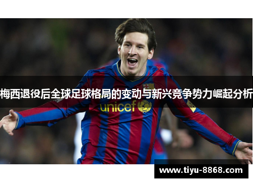 梅西退役后全球足球格局的变动与新兴竞争势力崛起分析