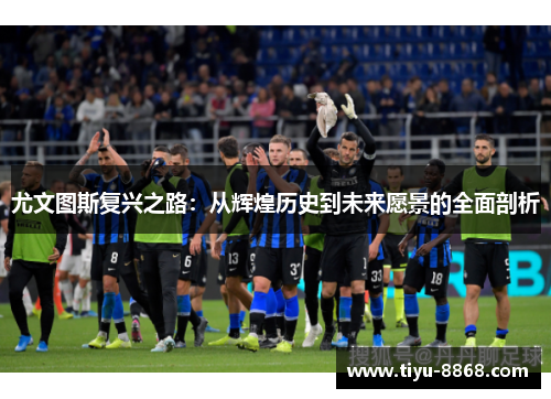尤文图斯复兴之路：从辉煌历史到未来愿景的全面剖析