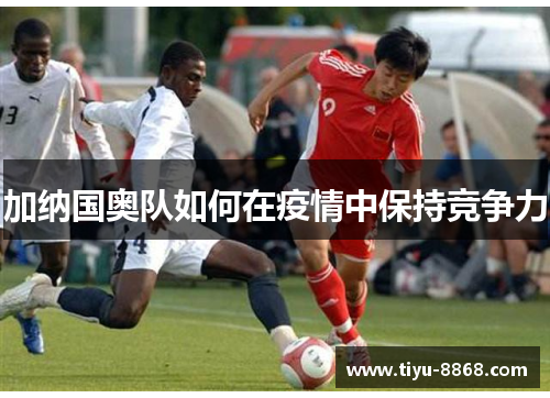 加纳国奥队如何在疫情中保持竞争力