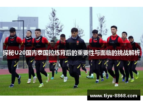 探秘U20国青泰国拉练背后的重要性与面临的挑战解析