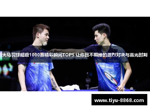 大马羽球超级1000赛精彩瞬间TOP5 让你目不暇接的激烈对决与高光时刻