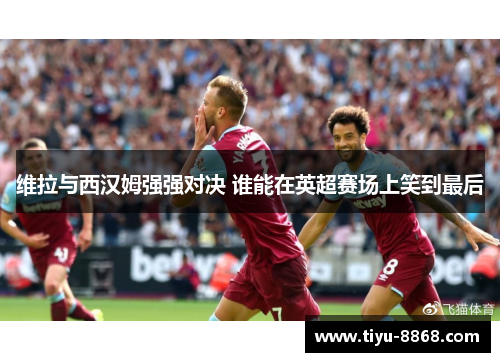 维拉与西汉姆强强对决 谁能在英超赛场上笑到最后