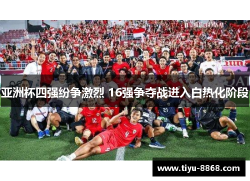 亚洲杯四强纷争激烈 16强争夺战进入白热化阶段