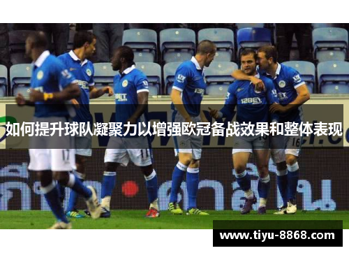 如何提升球队凝聚力以增强欧冠备战效果和整体表现