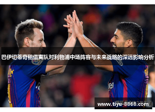 巴伊切蒂奇租借离队对利物浦中场阵容与未来战略的深远影响分析