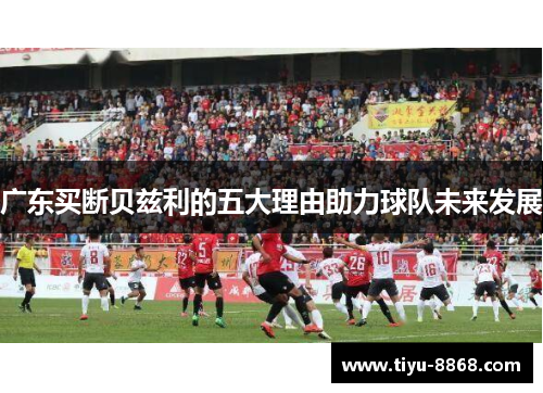 广东买断贝兹利的五大理由助力球队未来发展
