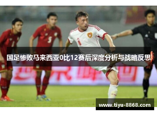 国足惨败马来西亚0比12赛后深度分析与战略反思