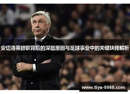 安切洛蒂辞职背后的深层原因与足球事业中的关键抉择解析
