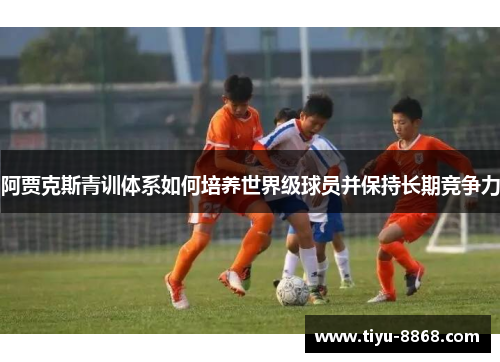 阿贾克斯青训体系如何培养世界级球员并保持长期竞争力