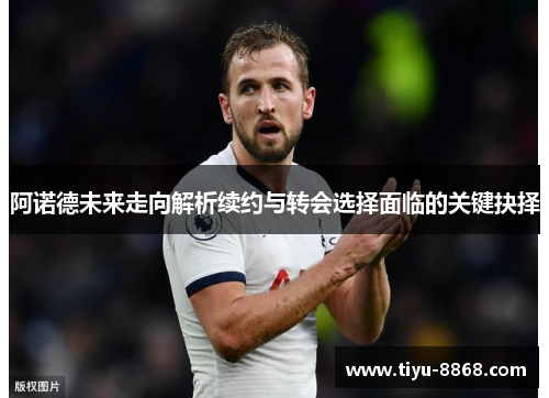 阿诺德未来走向解析续约与转会选择面临的关键抉择