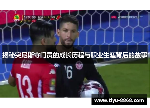 揭秘突尼斯守门员的成长历程与职业生涯背后的故事