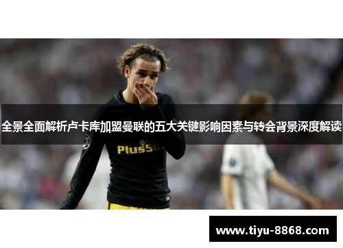 全景全面解析卢卡库加盟曼联的五大关键影响因素与转会背景深度解读 全景全面解析卢卡库加盟曼联的五大关键影响因素与转会背景深度解读