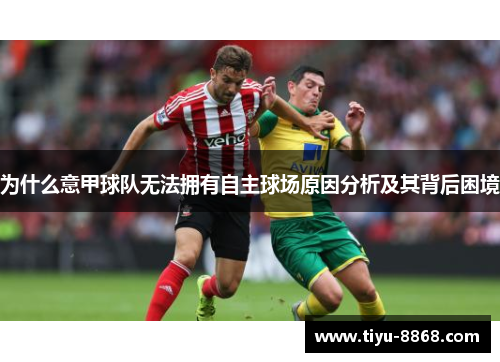 为什么意甲球队无法拥有自主球场原因分析及其背后困境