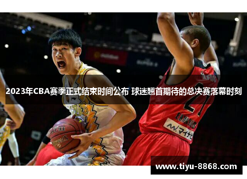 2023年CBA赛季正式结束时间公布 球迷翘首期待的总决赛落幕时刻 2023年CBA赛季正式结束时间公布 球迷翘首期待的总决赛落幕时刻